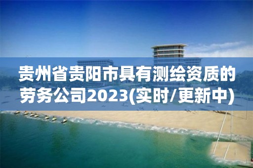 贵州省贵阳市具有测绘资质的劳务公司2023(实时/更新中)