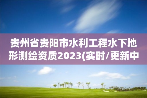 贵州省贵阳市水利工程水下地形测绘资质2023(实时/更新中)