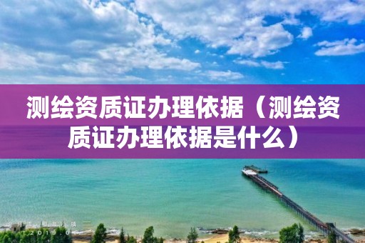 测绘资质证办理依据（测绘资质证办理依据是什么）