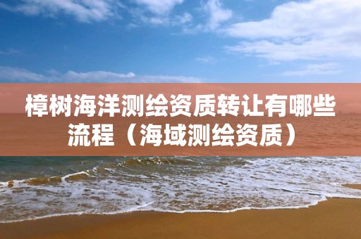 樟树海洋测绘资质转让有哪些流程（海域测绘资质）