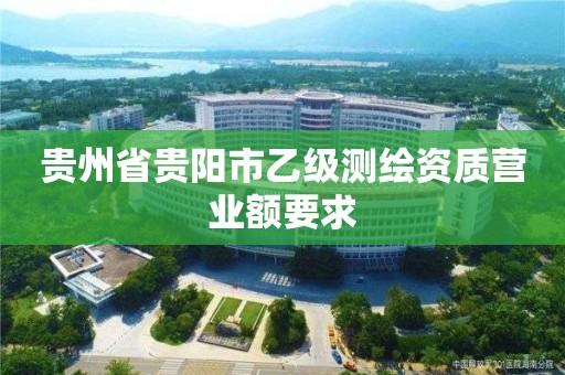 贵州省贵阳市乙级测绘资质营业额要求