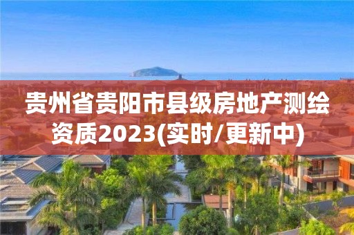 贵州省贵阳市县级房地产测绘资质2023(实时/更新中)