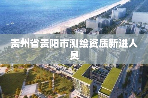 贵州省贵阳市测绘资质新进人员