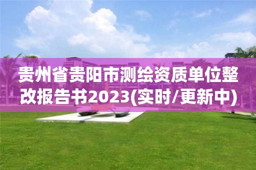 贵州省贵阳市测绘资质单位整改报告书2023(实时/更新中)