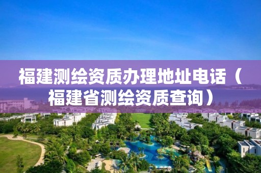 福建测绘资质办理地址电话（福建省测绘资质查询）