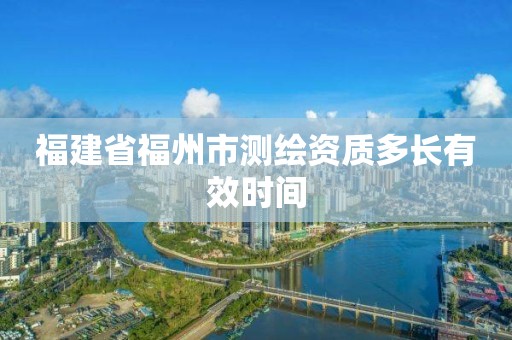 福建省福州市测绘资质多长有效时间