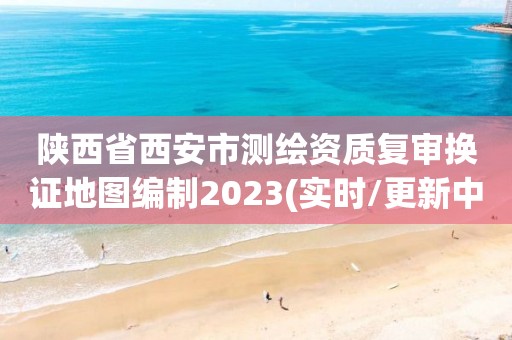 陕西省西安市测绘资质复审换证地图编制2023(实时/更新中)