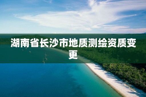 湖南省长沙市地质测绘资质变更