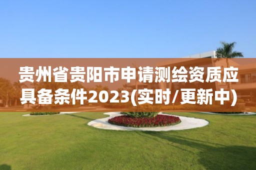 贵州省贵阳市申请测绘资质应具备条件2023(实时/更新中)