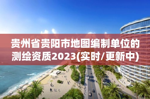 贵州省贵阳市地图编制单位的测绘资质2023(实时/更新中)