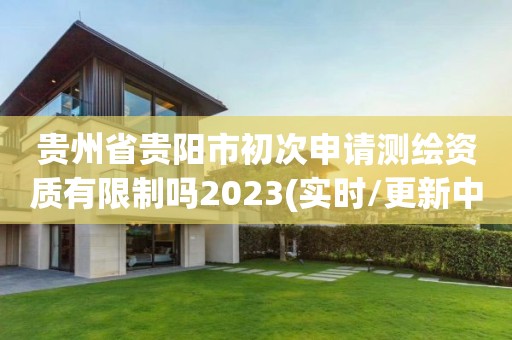 贵州省贵阳市初次申请测绘资质有限制吗2023(实时/更新中)