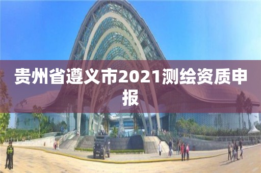 贵州省遵义市2021测绘资质申报