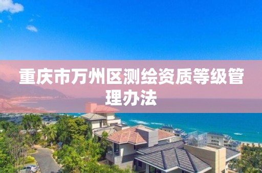 重庆市万州区测绘资质等级管理办法