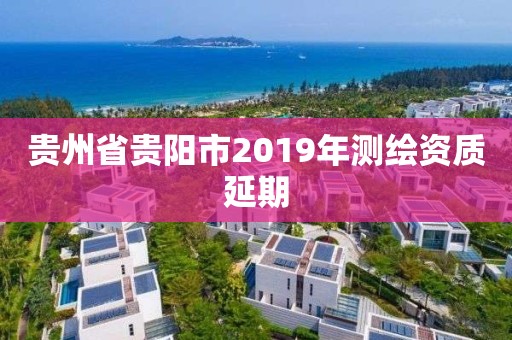 贵州省贵阳市2019年测绘资质延期