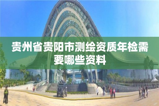 贵州省贵阳市测绘资质年检需要哪些资料