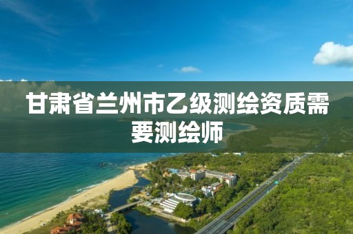 甘肃省兰州市乙级测绘资质需要测绘师