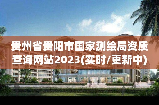 贵州省贵阳市国家测绘局资质查询网站2023(实时/更新中)