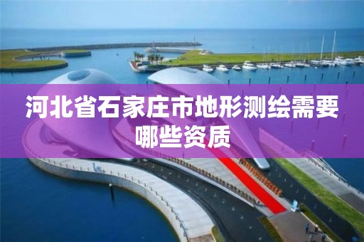 河北省石家庄市地形测绘需要哪些资质