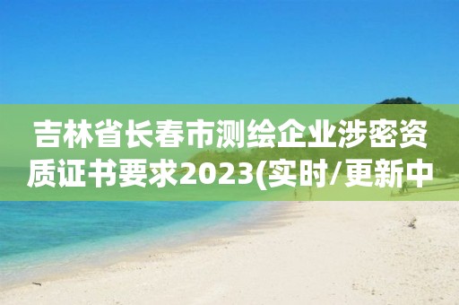 吉林省长春市测绘企业涉密资质证书要求2023(实时/更新中)