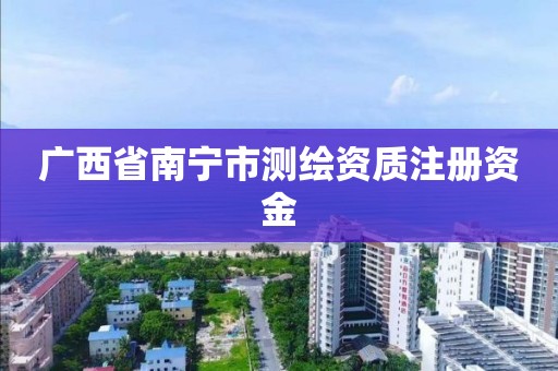 广西省南宁市测绘资质注册资金