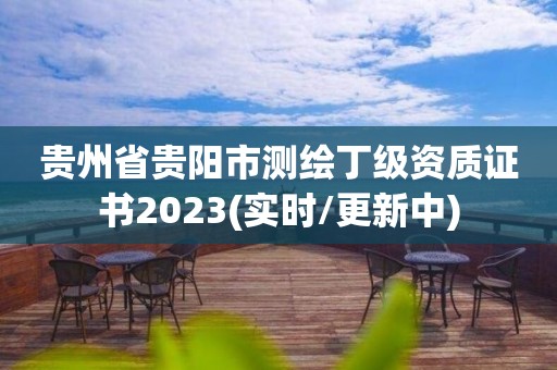 贵州省贵阳市测绘丁级资质证书2023(实时/更新中)