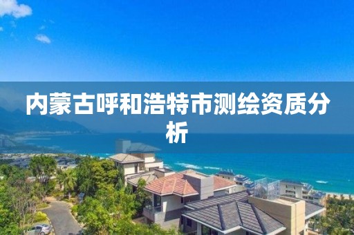 内蒙古呼和浩特市测绘资质分析