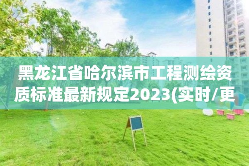 黑龙江省哈尔滨市工程测绘资质标准最新规定2023(实时/更新中)