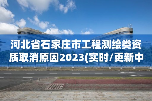 河北省石家庄市工程测绘类资质取消原因2023(实时/更新中)