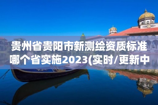 贵州省贵阳市新测绘资质标准哪个省实施2023(实时/更新中)