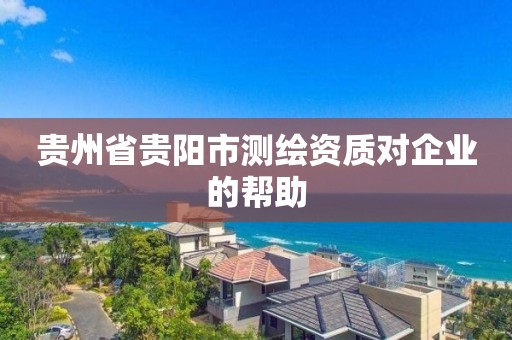 贵州省贵阳市测绘资质对企业的帮助