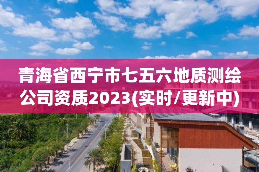 青海省西宁市七五六地质测绘公司资质2023(实时/更新中)