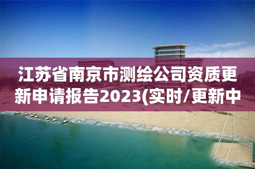 江苏省南京市测绘公司资质更新申请报告2023(实时/更新中)