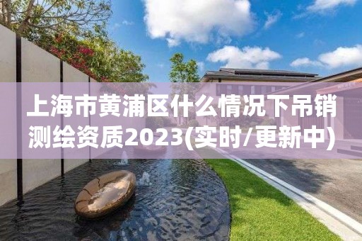 上海市黄浦区什么情况下吊销测绘资质2023(实时/更新中)