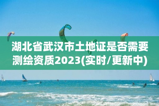 湖北省武汉市土地证是否需要测绘资质2023(实时/更新中)