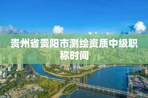 贵州省贵阳市测绘资质中级职称时间