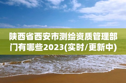 陕西省西安市测绘资质管理部门有哪些2023(实时/更新中)