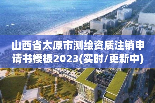 山西省太原市测绘资质注销申请书模板2023(实时/更新中)