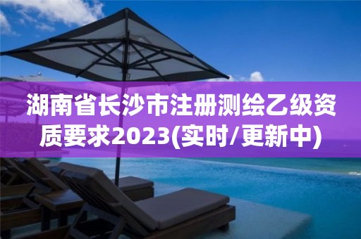 湖南省长沙市注册测绘乙级资质要求2023(实时/更新中)