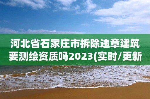 河北省石家庄市拆除违章建筑要测绘资质吗2023(实时/更新中)