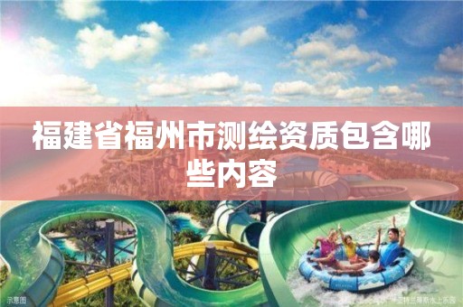 福建省福州市测绘资质包含哪些内容