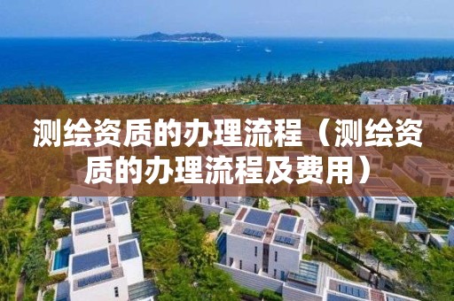 测绘资质的办理流程（测绘资质的办理流程及费用）