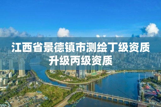 江西省景德镇市测绘丁级资质升级丙级资质