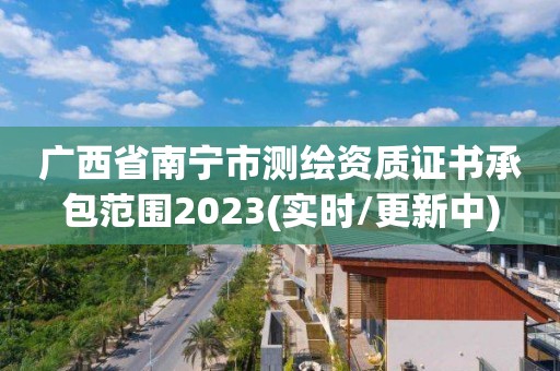 广西省南宁市测绘资质证书承包范围2023(实时/更新中)