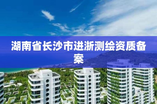 湖南省长沙市进浙测绘资质备案