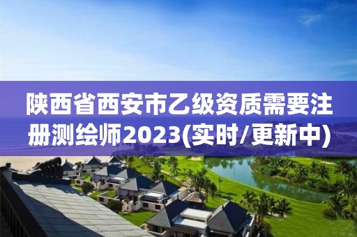 陕西省西安市乙级资质需要注册测绘师2023(实时/更新中)