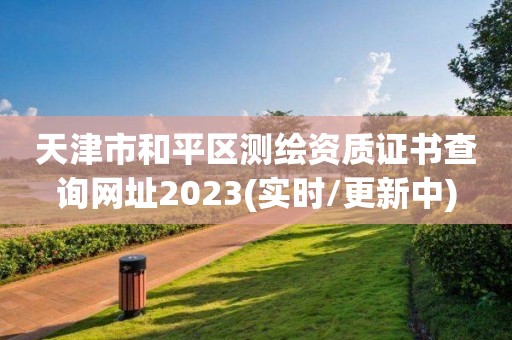 天津市和平区测绘资质证书查询网址2023(实时/更新中)