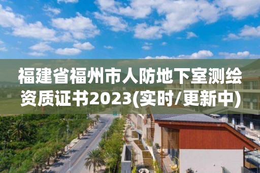 福建省福州市人防地下室测绘资质证书2023(实时/更新中)