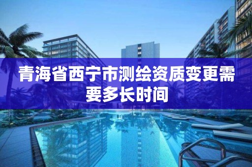 青海省西宁市测绘资质变更需要多长时间