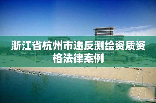 浙江省杭州市违反测绘资质资格法律案例