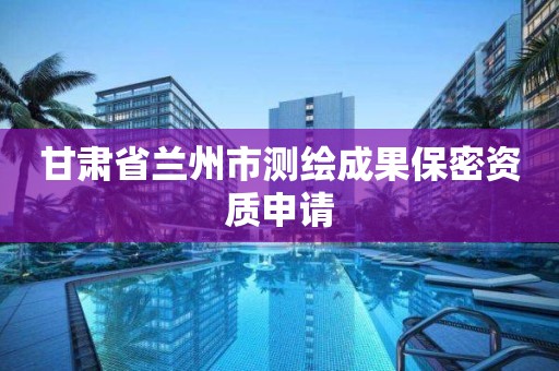 甘肃省兰州市测绘成果保密资质申请